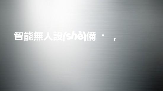 智能無人設(shè)備，輕松解決堵塞難題！